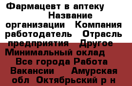 Фармацевт в аптеку. 8-906 › Название организации ­ Компания-работодатель › Отрасль предприятия ­ Другое › Минимальный оклад ­ 1 - Все города Работа » Вакансии   . Амурская обл.,Октябрьский р-н